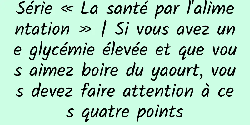 Série « La santé par l'alimentation » | Si vous avez une glycémie élevée et que vous aimez boire du yaourt, vous devez faire attention à ces quatre points