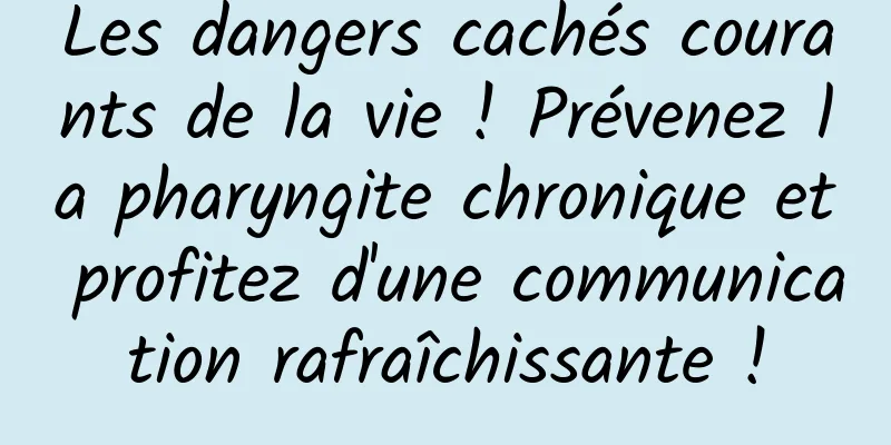 Les dangers cachés courants de la vie ! Prévenez la pharyngite chronique et profitez d'une communication rafraîchissante !
