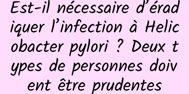 Est-il nécessaire d’éradiquer l’infection à Helicobacter pylori ? Deux types de personnes doivent être prudentes