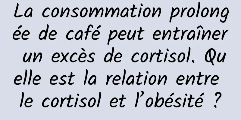 La consommation prolongée de café peut entraîner un excès de cortisol. Quelle est la relation entre le cortisol et l’obésité ?