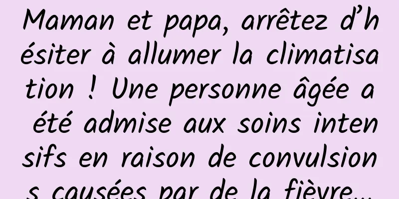 Maman et papa, arrêtez d’hésiter à allumer la climatisation ! Une personne âgée a été admise aux soins intensifs en raison de convulsions causées par de la fièvre...