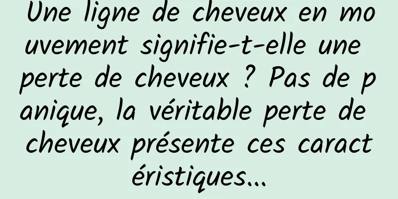 Une ligne de cheveux en mouvement signifie-t-elle une perte de cheveux ? Pas de panique, la véritable perte de cheveux présente ces caractéristiques...