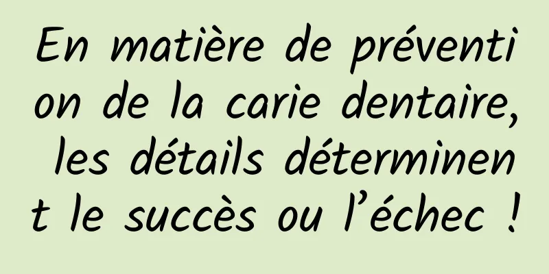 En matière de prévention de la carie dentaire, les détails déterminent le succès ou l’échec !