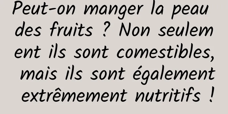 Peut-on manger la peau des fruits ? Non seulement ils sont comestibles, mais ils sont également extrêmement nutritifs !