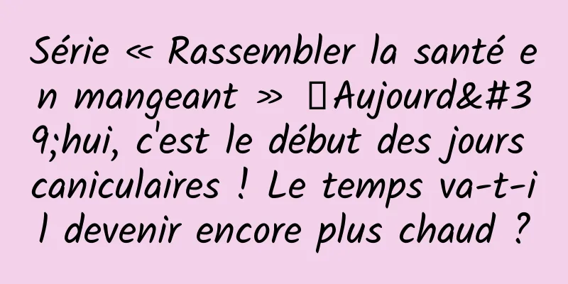 Série « Rassembler la santé en mangeant » ｜Aujourd'hui, c'est le début des jours caniculaires ! Le temps va-t-il devenir encore plus chaud ?