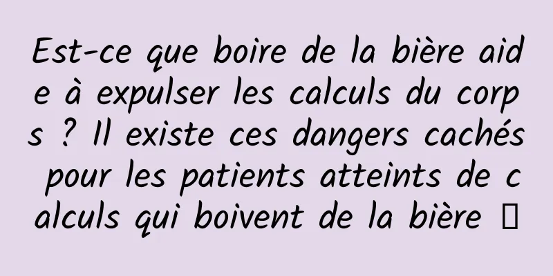 Est-ce que boire de la bière aide à expulser les calculs du corps ? Il existe ces dangers cachés pour les patients atteints de calculs qui boivent de la bière →