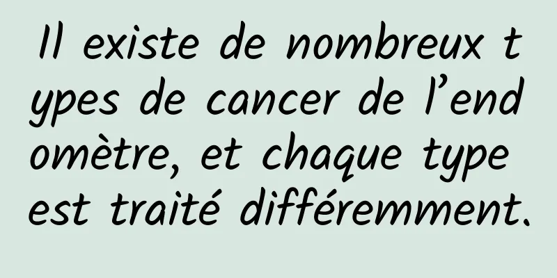 Il existe de nombreux types de cancer de l’endomètre, et chaque type est traité différemment.