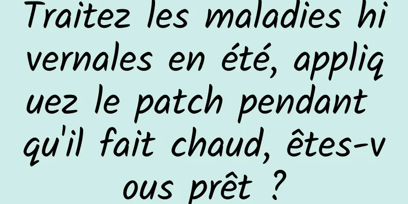 Traitez les maladies hivernales en été, appliquez le patch pendant qu'il fait chaud, êtes-vous prêt ?