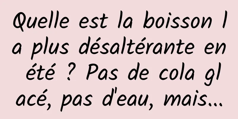 Quelle est la boisson la plus désaltérante en été ? Pas de cola glacé, pas d'eau, mais...