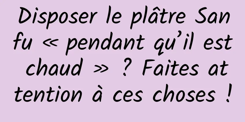 Disposer le plâtre Sanfu « pendant qu’il est chaud » ? Faites attention à ces choses !