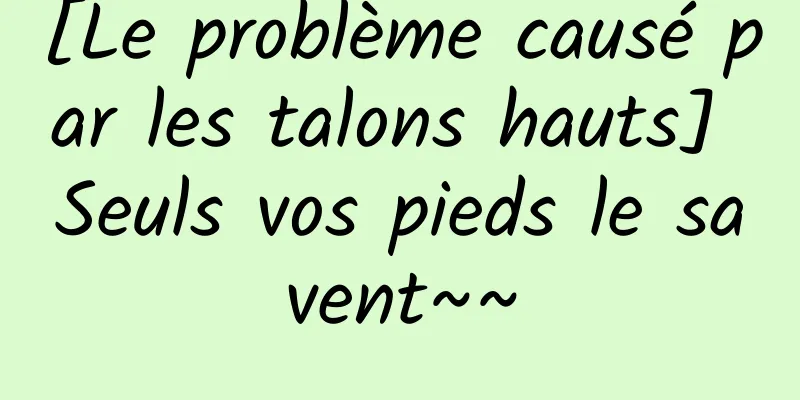 [Le problème causé par les talons hauts] Seuls vos pieds le savent~~