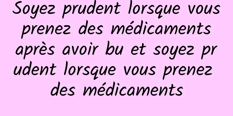 Soyez prudent lorsque vous prenez des médicaments après avoir bu et soyez prudent lorsque vous prenez des médicaments