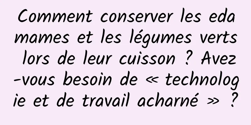 Comment conserver les edamames et les légumes verts lors de leur cuisson ? Avez-vous besoin de « technologie et de travail acharné » ?