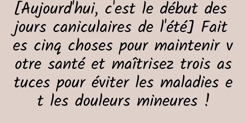 [Aujourd'hui, c'est le début des jours caniculaires de l'été] Faites cinq choses pour maintenir votre santé et maîtrisez trois astuces pour éviter les maladies et les douleurs mineures !