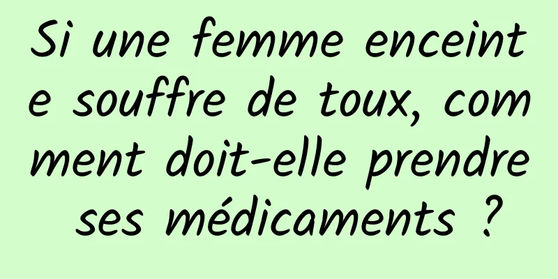 Si une femme enceinte souffre de toux, comment doit-elle prendre ses médicaments ?