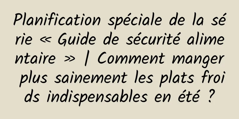 Planification spéciale de la série « Guide de sécurité alimentaire » | Comment manger plus sainement les plats froids indispensables en été ?