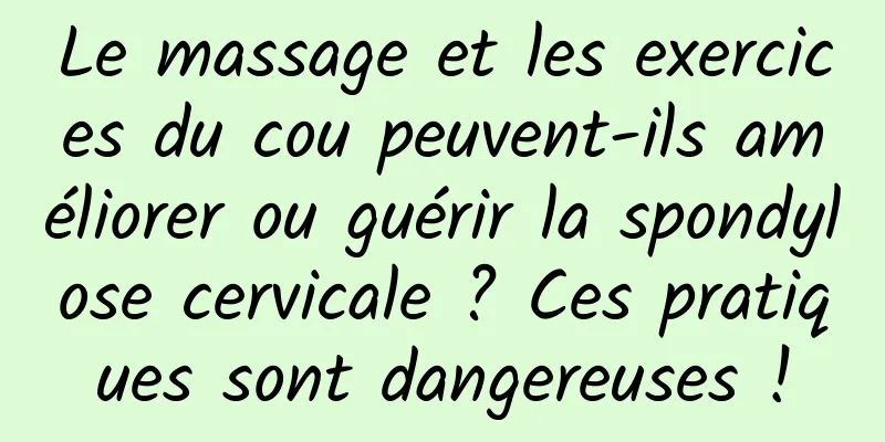 Le massage et les exercices du cou peuvent-ils améliorer ou guérir la spondylose cervicale ? Ces pratiques sont dangereuses !