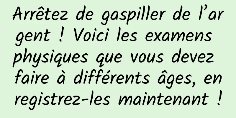 Arrêtez de gaspiller de l’argent ! Voici les examens physiques que vous devez faire à différents âges, enregistrez-les maintenant !