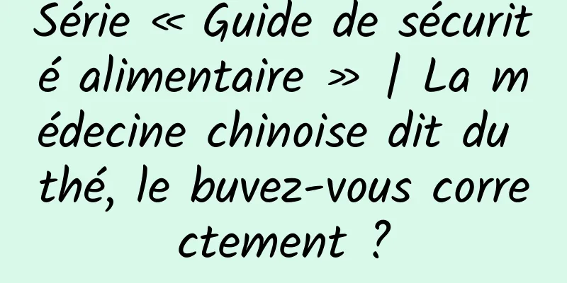 Série « Guide de sécurité alimentaire » | La médecine chinoise dit du thé, le buvez-vous correctement ?