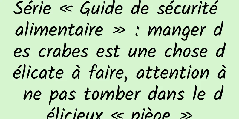 Série « Guide de sécurité alimentaire » : manger des crabes est une chose délicate à faire, attention à ne pas tomber dans le délicieux « piège »