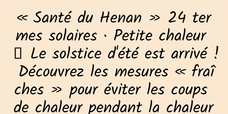 « Santé du Henan » 24 termes solaires · Petite chaleur 丨 Le solstice d'été est arrivé ! Découvrez les mesures « fraîches » pour éviter les coups de chaleur pendant la chaleur