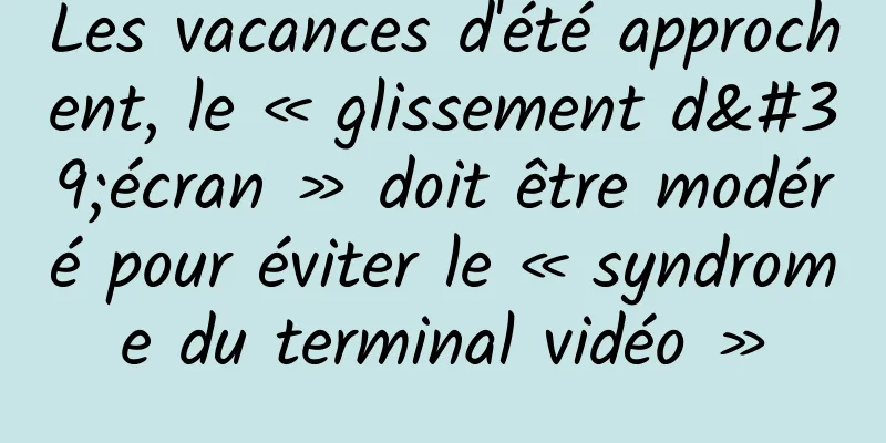 Les vacances d'été approchent, le « glissement d'écran » doit être modéré pour éviter le « syndrome du terminal vidéo »