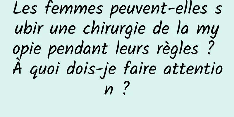 Les femmes peuvent-elles subir une chirurgie de la myopie pendant leurs règles ? À quoi dois-je faire attention ?