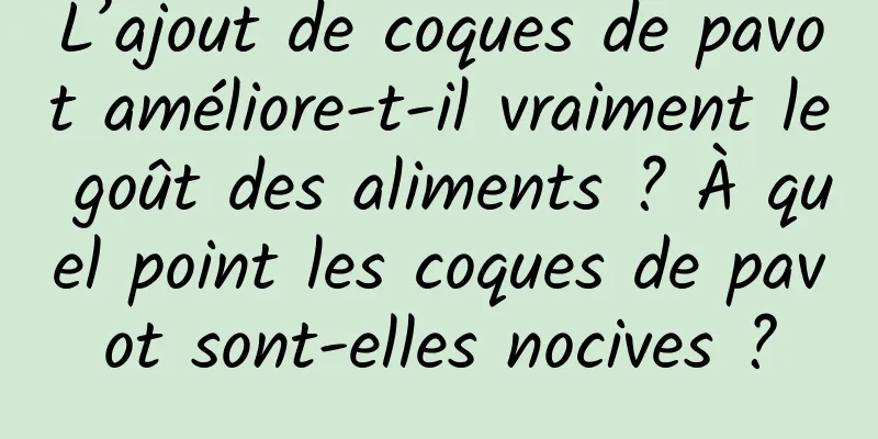 L’ajout de coques de pavot améliore-t-il vraiment le goût des aliments ? À quel point les coques de pavot sont-elles nocives ?