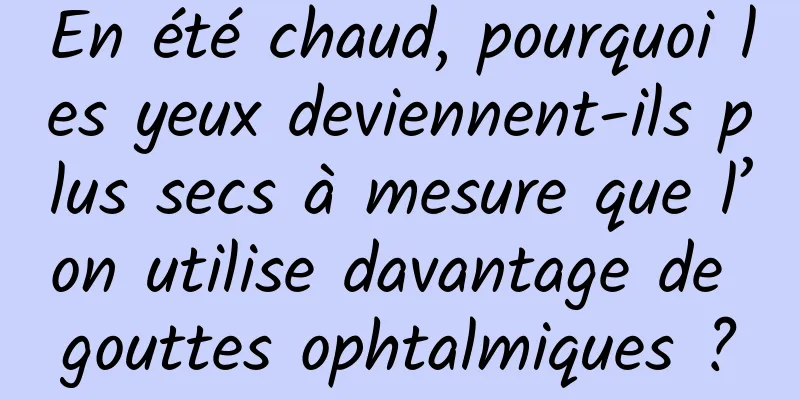 En été chaud, pourquoi les yeux deviennent-ils plus secs à mesure que l’on utilise davantage de gouttes ophtalmiques ?