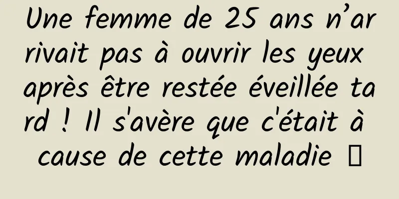 Une femme de 25 ans n’arrivait pas à ouvrir les yeux après être restée éveillée tard ! Il s'avère que c'était à cause de cette maladie →