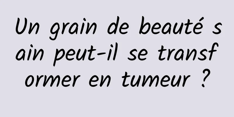 Un grain de beauté sain peut-il se transformer en tumeur ?