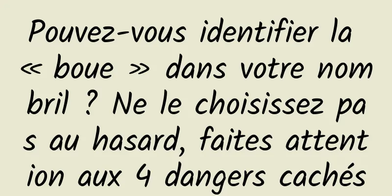 Pouvez-vous identifier la « boue » dans votre nombril ? Ne le choisissez pas au hasard, faites attention aux 4 dangers cachés