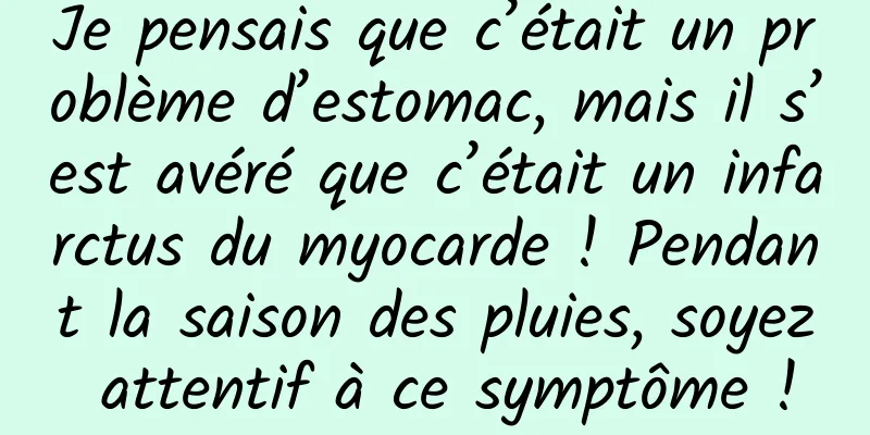 Je pensais que c’était un problème d’estomac, mais il s’est avéré que c’était un infarctus du myocarde ! Pendant la saison des pluies, soyez attentif à ce symptôme !