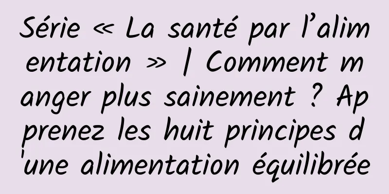 Série « La santé par l’alimentation » | Comment manger plus sainement ? Apprenez les huit principes d'une alimentation équilibrée