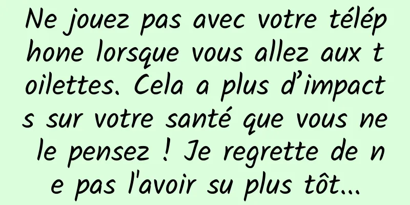 Ne jouez pas avec votre téléphone lorsque vous allez aux toilettes. Cela a plus d’impacts sur votre santé que vous ne le pensez ! Je regrette de ne pas l'avoir su plus tôt...