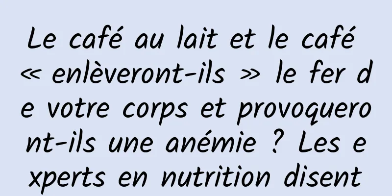 Le café au lait et le café « enlèveront-ils » le fer de votre corps et provoqueront-ils une anémie ? Les experts en nutrition disent