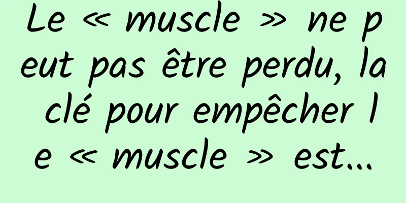 Le « muscle » ne peut pas être perdu, la clé pour empêcher le « muscle » est...