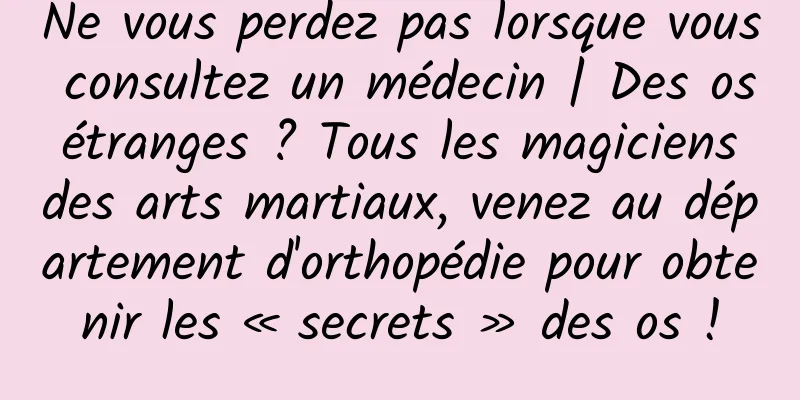 Ne vous perdez pas lorsque vous consultez un médecin | Des os étranges ? Tous les magiciens des arts martiaux, venez au département d'orthopédie pour obtenir les « secrets » des os !