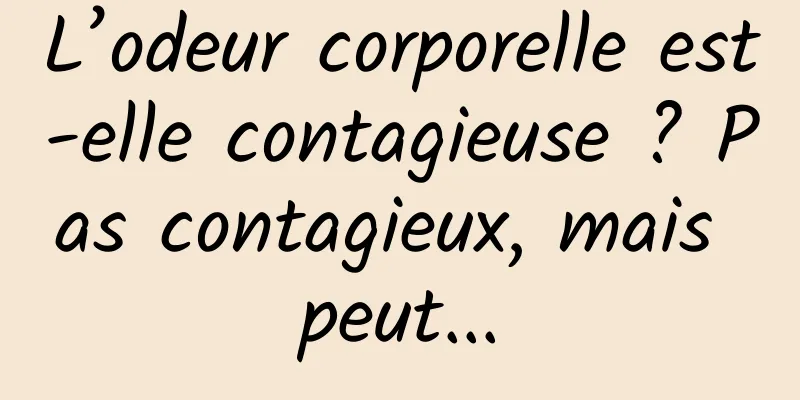 L’odeur corporelle est-elle contagieuse ? Pas contagieux, mais peut...