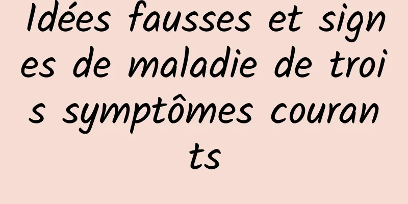 Idées fausses et signes de maladie de trois symptômes courants