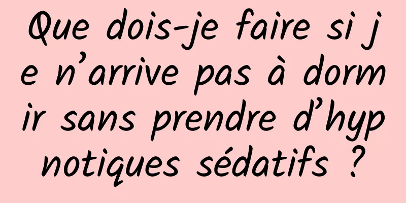 Que dois-je faire si je n’arrive pas à dormir sans prendre d’hypnotiques sédatifs ?