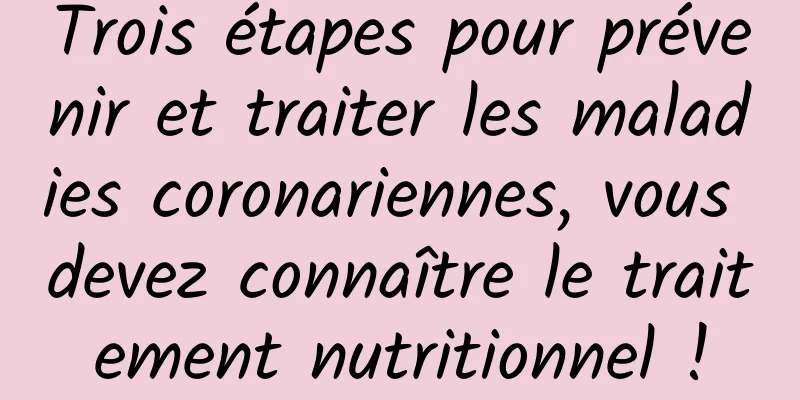 Trois étapes pour prévenir et traiter les maladies coronariennes, vous devez connaître le traitement nutritionnel !
