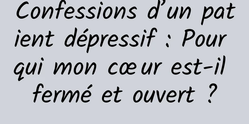 Confessions d’un patient dépressif : Pour qui mon cœur est-il fermé et ouvert ?