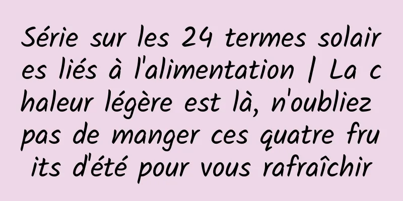 Série sur les 24 termes solaires liés à l'alimentation | La chaleur légère est là, n'oubliez pas de manger ces quatre fruits d'été pour vous rafraîchir