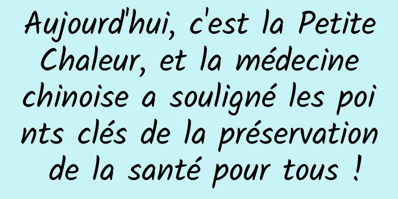 Aujourd'hui, c'est la Petite Chaleur, et la médecine chinoise a souligné les points clés de la préservation de la santé pour tous !
