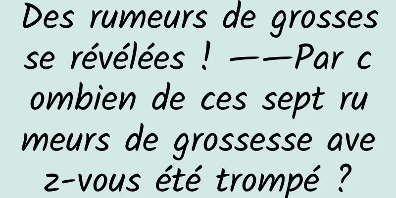 Des rumeurs de grossesse révélées ! ——Par combien de ces sept rumeurs de grossesse avez-vous été trompé ?