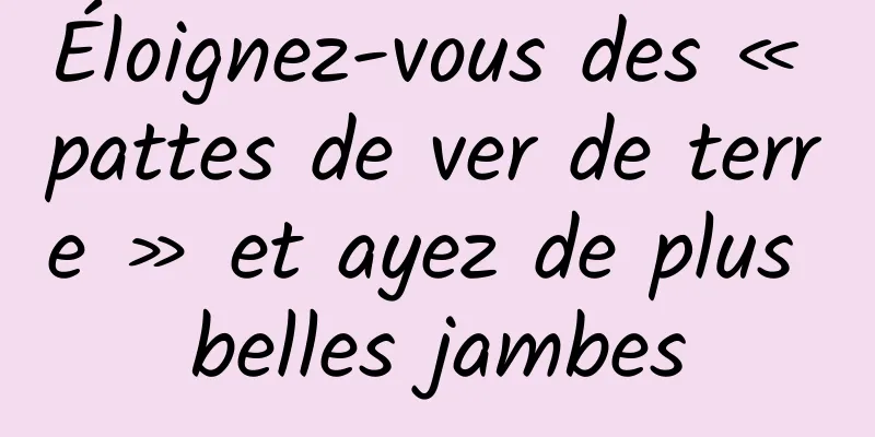 Éloignez-vous des « pattes de ver de terre » et ayez de plus belles jambes