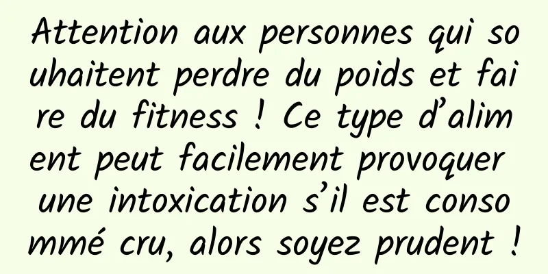 Attention aux personnes qui souhaitent perdre du poids et faire du fitness ! Ce type d’aliment peut facilement provoquer une intoxication s’il est consommé cru, alors soyez prudent !