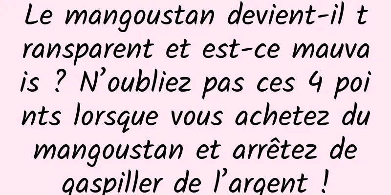 Le mangoustan devient-il transparent et est-ce mauvais ? N’oubliez pas ces 4 points lorsque vous achetez du mangoustan et arrêtez de gaspiller de l’argent !