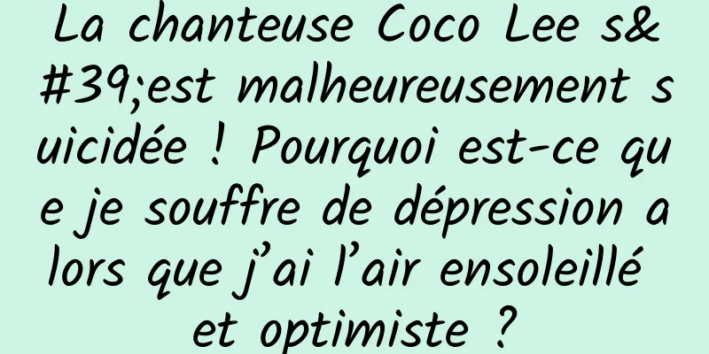 La chanteuse Coco Lee s'est malheureusement suicidée ! Pourquoi est-ce que je souffre de dépression alors que j’ai l’air ensoleillé et optimiste ?
